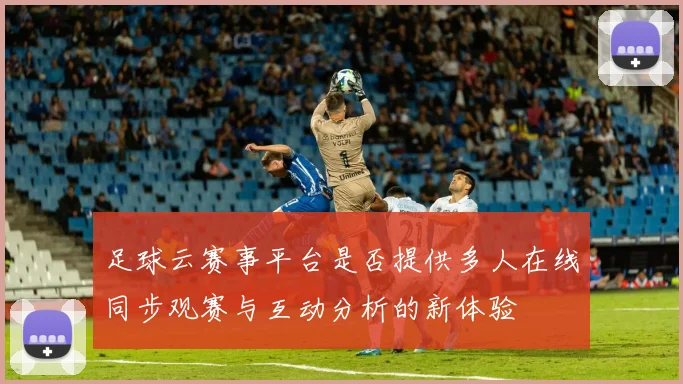足球云赛事平台是否提供多人在线同步观赛与互动分析的新体验