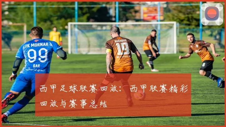 西甲足球联赛回放:西甲联赛精彩回放与赛事总结