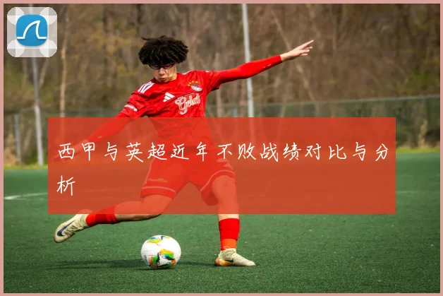 西甲与英超近年不败战绩对比与分析
