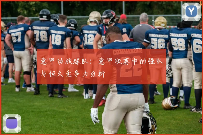 意甲劲旅球队：意甲联赛中的强队与恒久竞争力分析