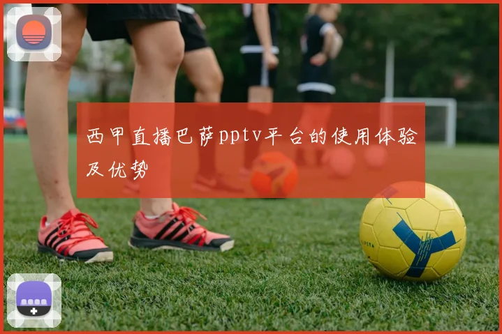 西甲直播巴萨pptv平台的使用体验及优势