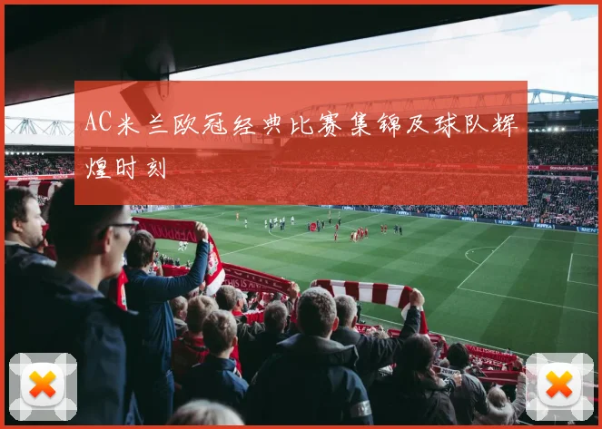 AC米兰欧冠经典比赛集锦及球队辉煌时刻