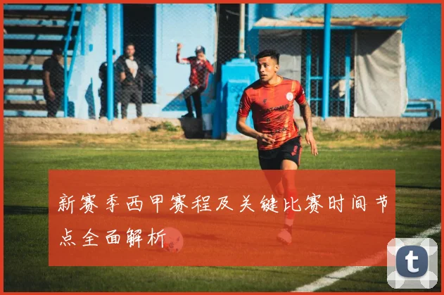 新赛季西甲赛程及关键比赛时间节点全面解析