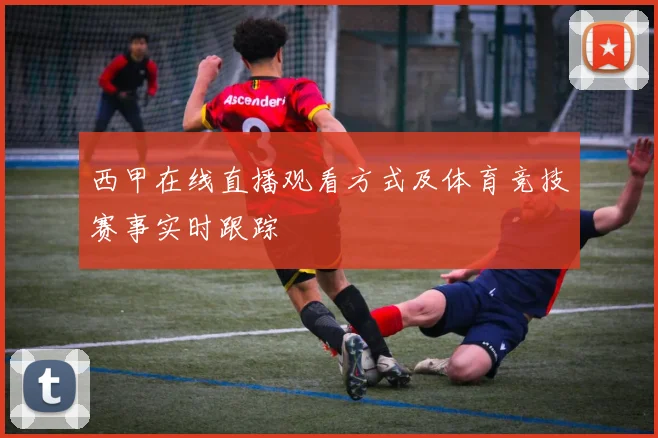 西甲在线直播观看方式及体育竞技赛事实时跟踪