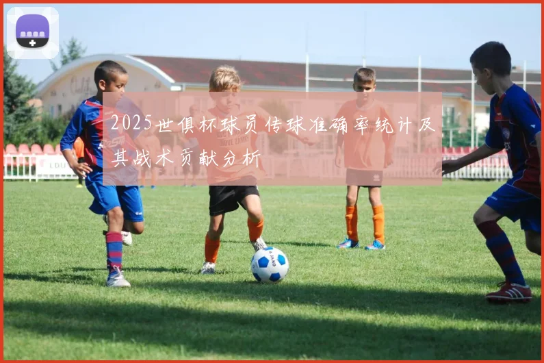 2025世俱杯球员传球准确率统计及其战术贡献分析