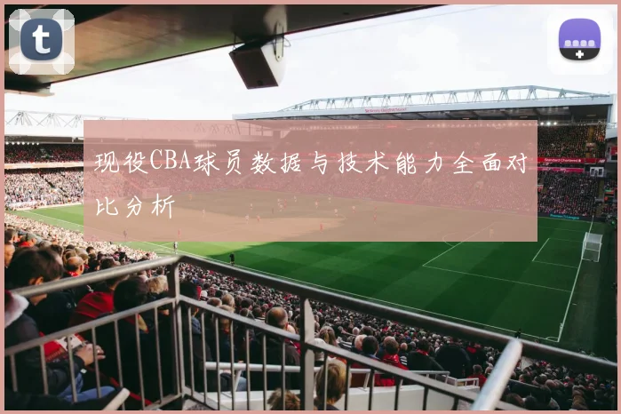 现役CBA球员数据与技术能力全面对比分析