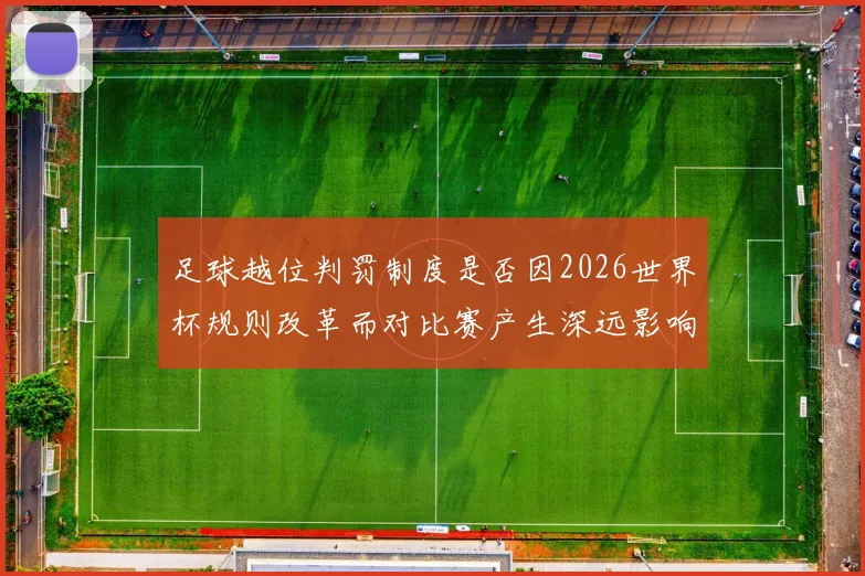 足球越位判罚制度是否因2026世界杯规则改革而对比赛产生深远影响