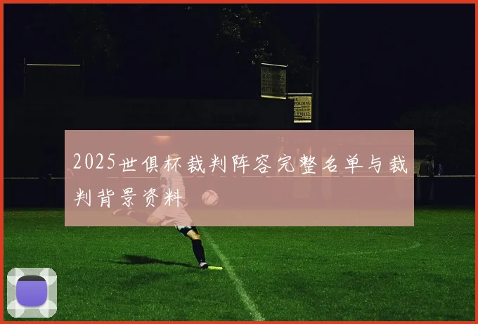 2025世俱杯裁判阵容完整名单与裁判背景资料