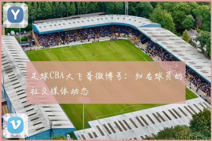 足球CBA大飞哥微博号：知名球员的社交媒体动态