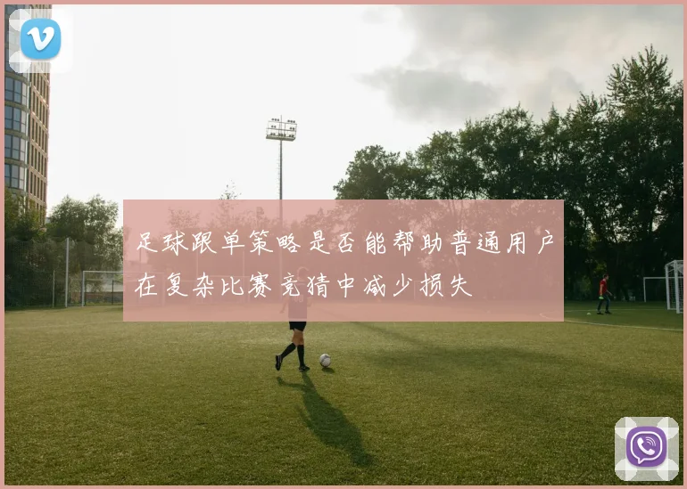 足球跟单策略是否能帮助普通用户在复杂比赛竞猜中减少损失