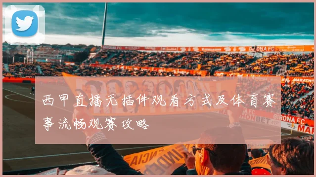 西甲直播无插件观看方式及体育赛事流畅观赛攻略