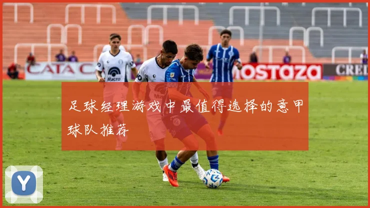 足球经理游戏中最值得选择的意甲球队推荐